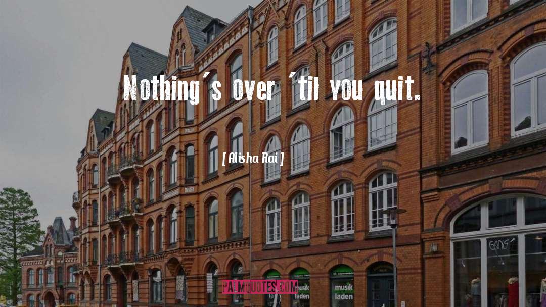 Alisha Rai Quotes: Nothing's over 'til you quit.