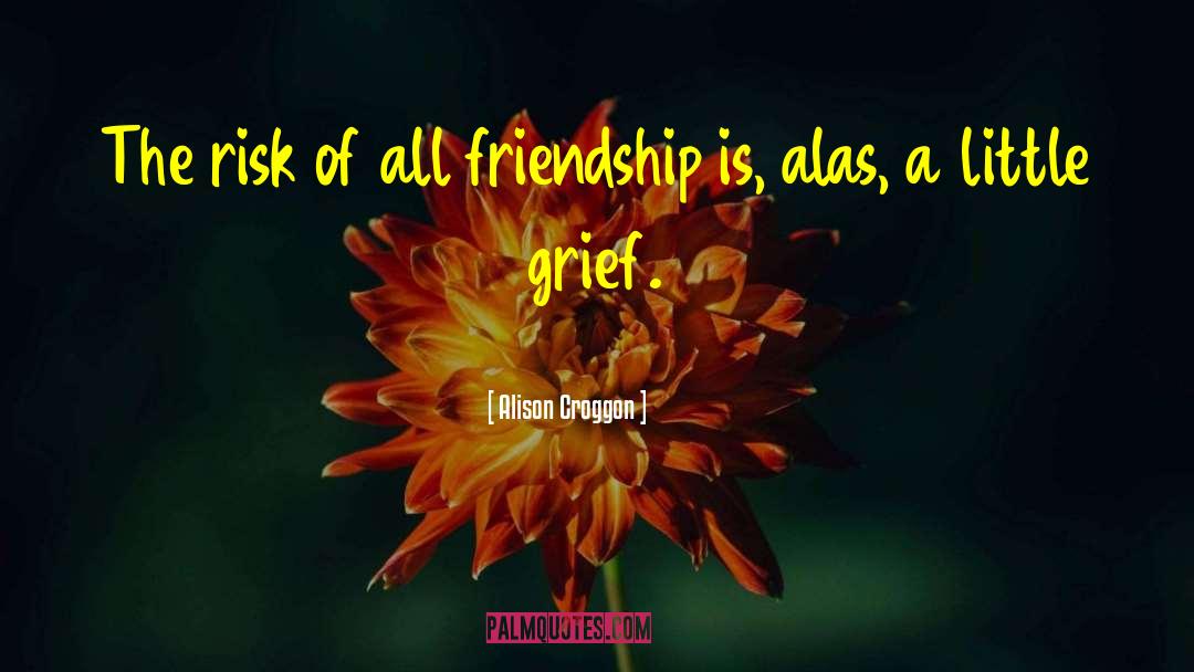 Alison Croggon Quotes: The risk of all friendship