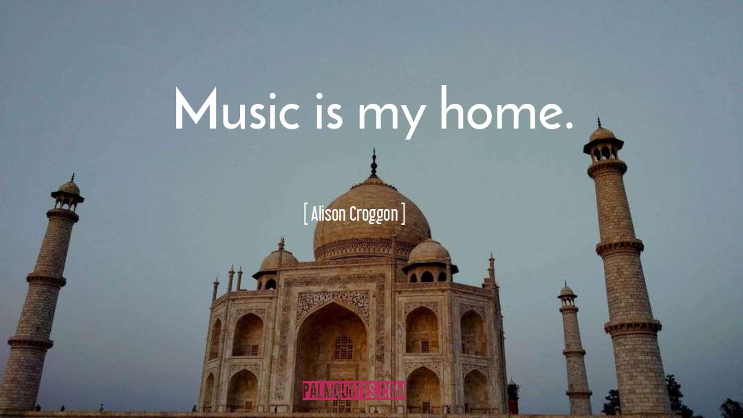 Alison Croggon Quotes: Music is my home.