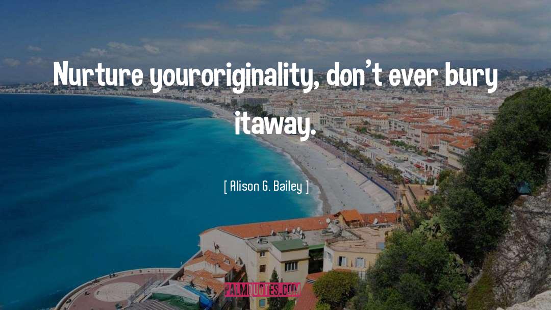 Alison G. Bailey Quotes: Nurture your<br>originality, don't ever bury