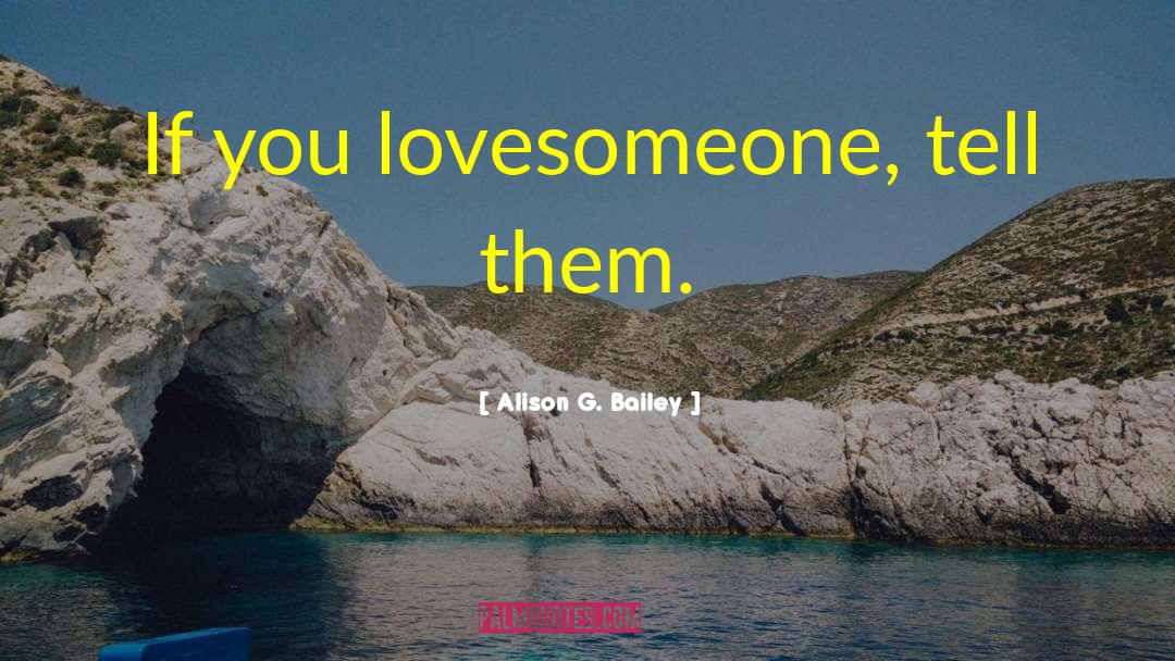 Alison G. Bailey Quotes: If you love<br />someone, tell