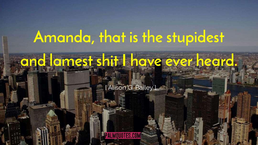 Alison G. Bailey Quotes: Amanda, that is the stupidest