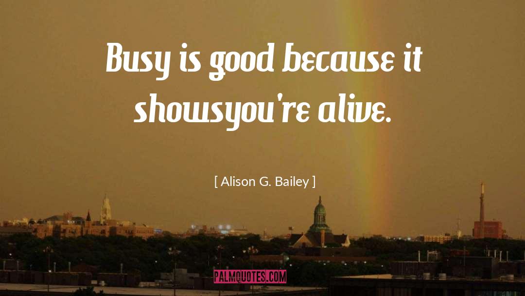 Alison G. Bailey Quotes: Busy is good because it