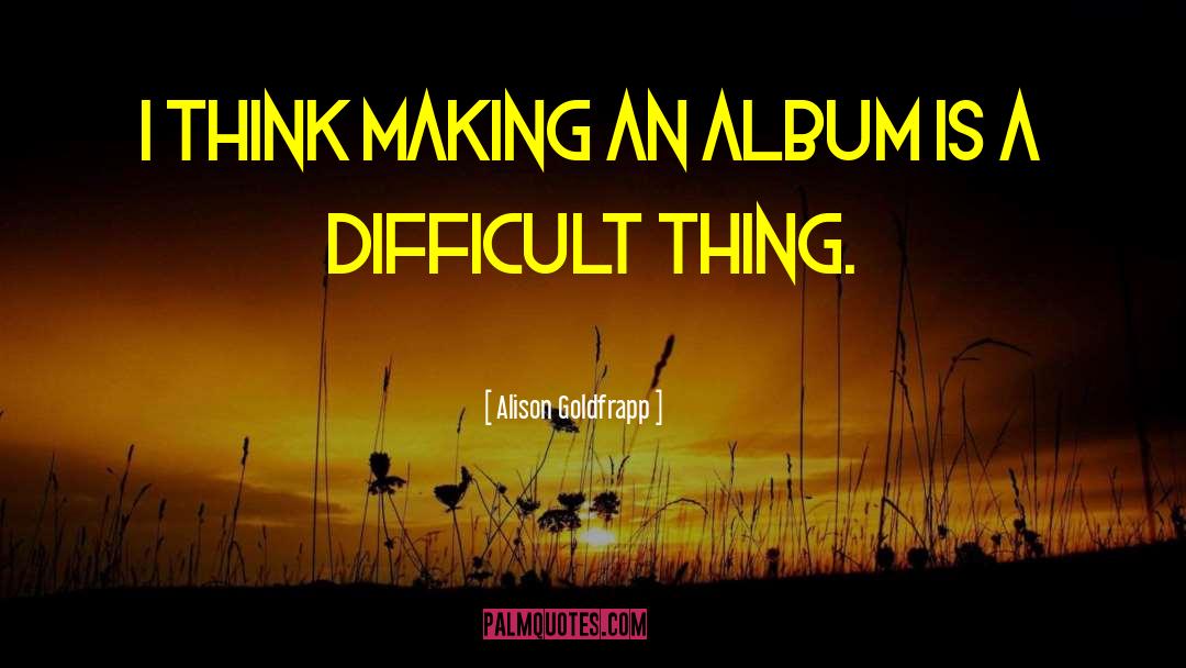 Alison Goldfrapp Quotes: I think making an album