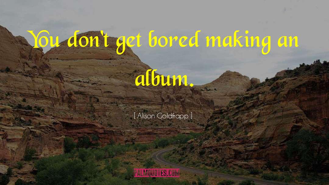 Alison Goldfrapp Quotes: You don't get bored making