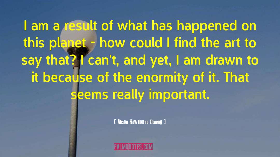 Alison Hawthorne Deming Quotes: I am a result of