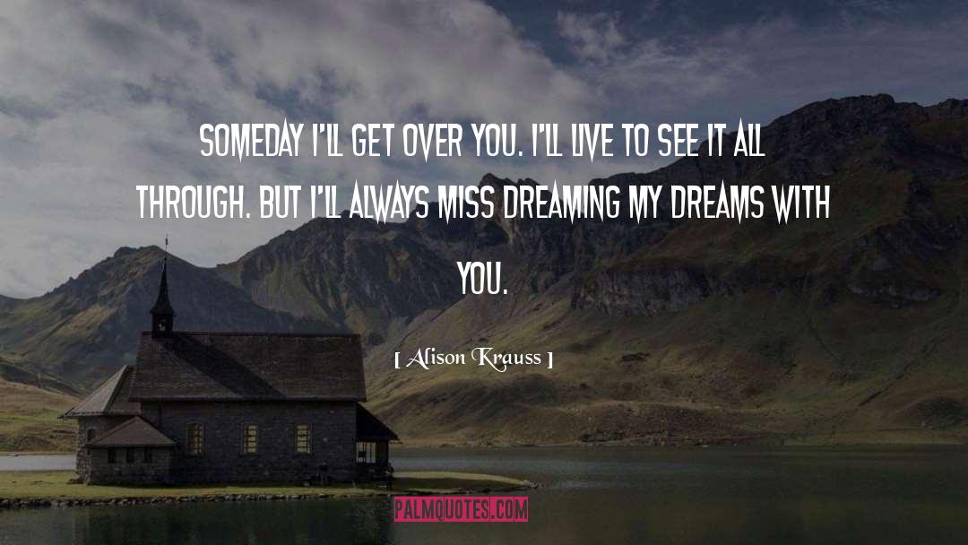 Alison Krauss Quotes: Someday I'll get over you.