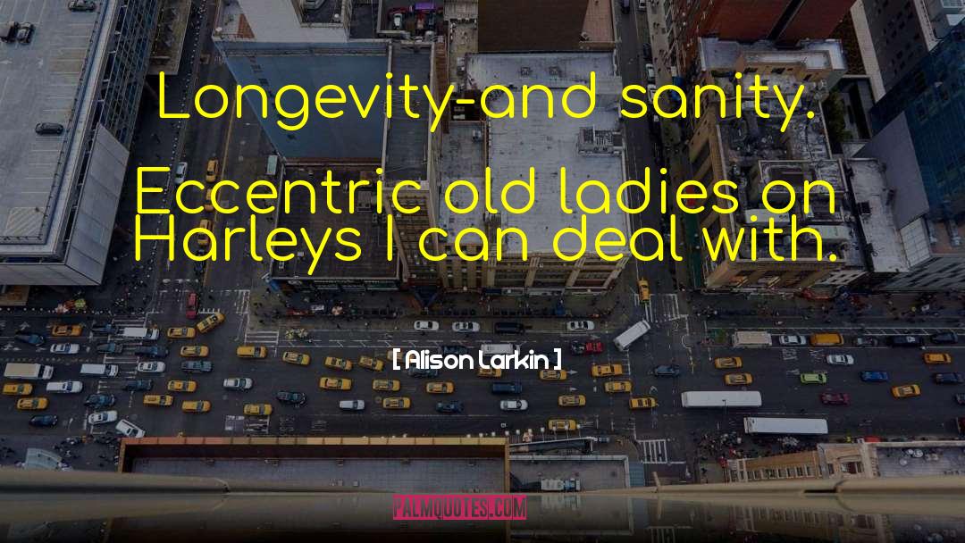 Alison Larkin Quotes: Longevity-and sanity. Eccentric old ladies