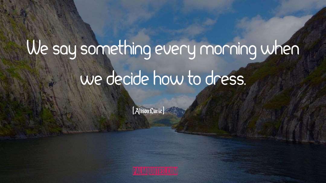 Alison Lurie Quotes: We say something every morning