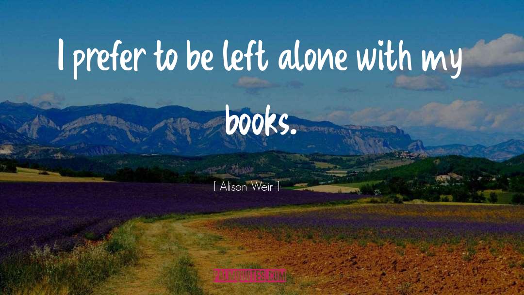 Alison Weir Quotes: I prefer to be left