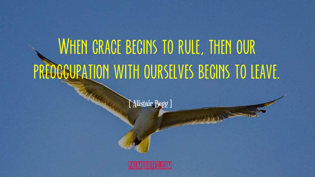 Alistair Begg Quotes: When grace begins to rule,