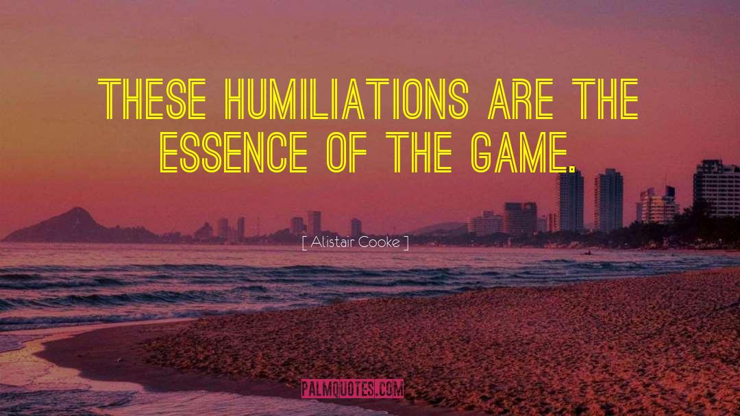 Alistair Cooke Quotes: These humiliations are the essence