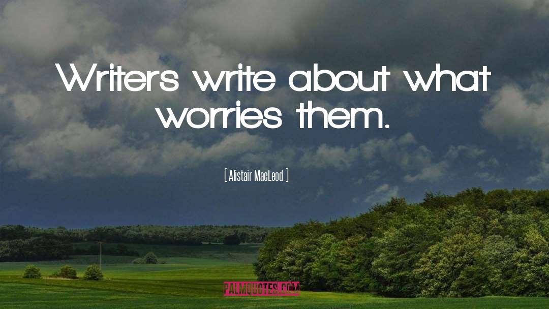 Alistair MacLeod Quotes: Writers write about what worries