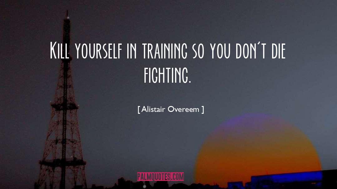 Alistair Overeem Quotes: Kill yourself in training so