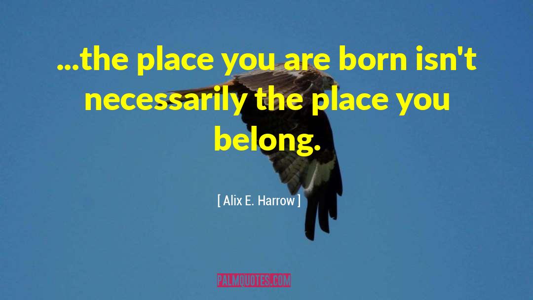 Alix E. Harrow Quotes: ...the place you are born
