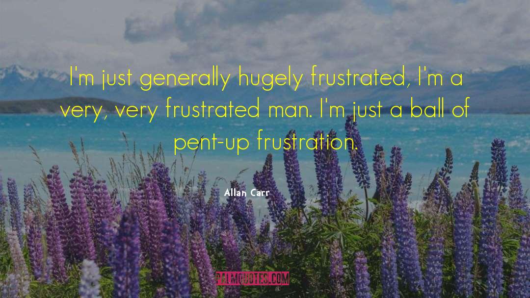 Allan Carr Quotes: I'm just generally hugely frustrated,