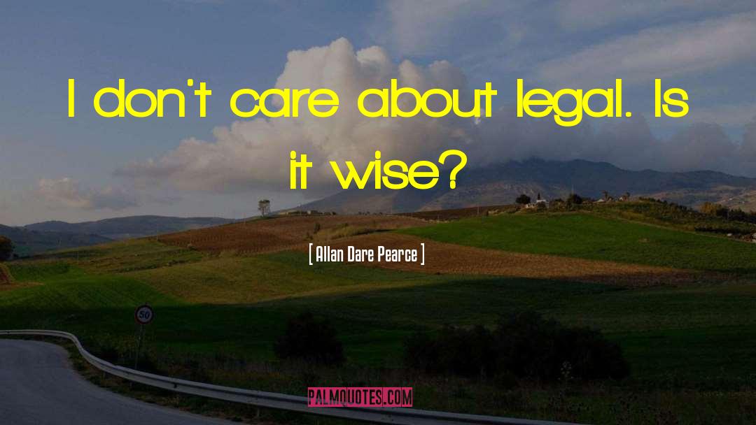 Allan Dare Pearce Quotes: I don't care about legal.
