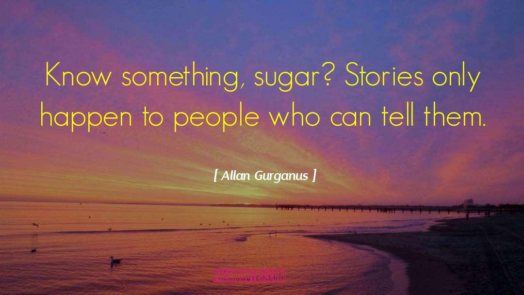 Allan Gurganus Quotes: Know something, sugar? Stories only