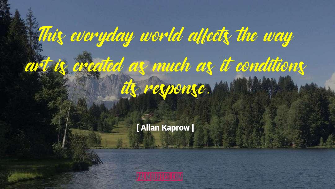 Allan Kaprow Quotes: This everyday world affects the