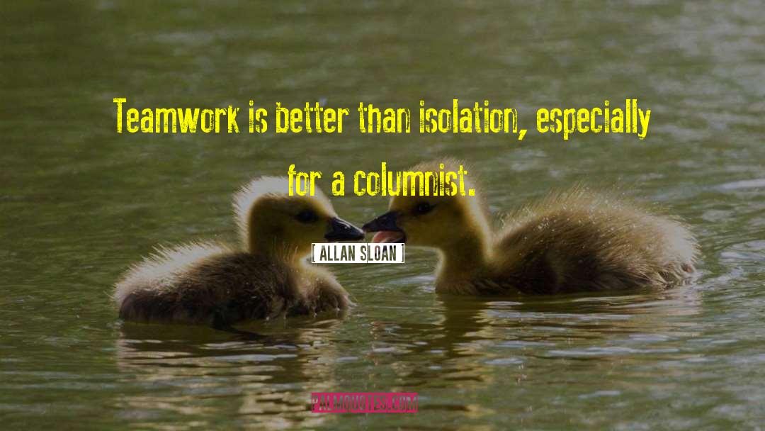 Allan Sloan Quotes: Teamwork is better than isolation,