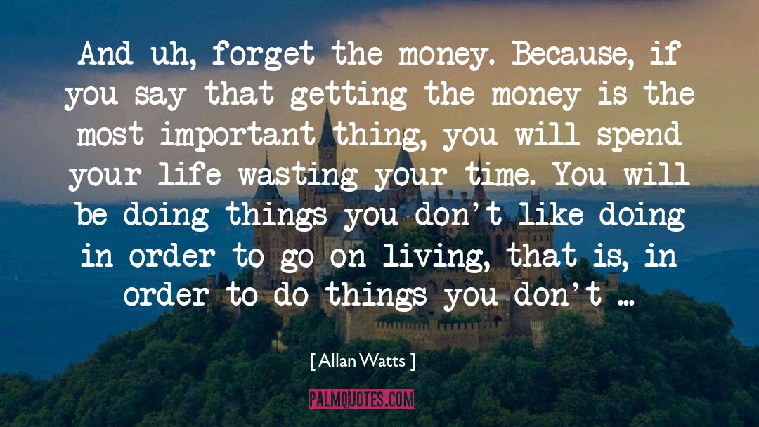 Allan Watts Quotes: And uh, forget the money.