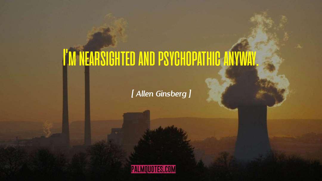Allen Ginsberg Quotes: I'm nearsighted and psychopathic anyway.