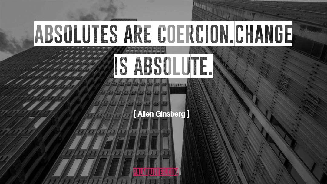 Allen Ginsberg Quotes: Absolutes are Coercion.<br />Change is