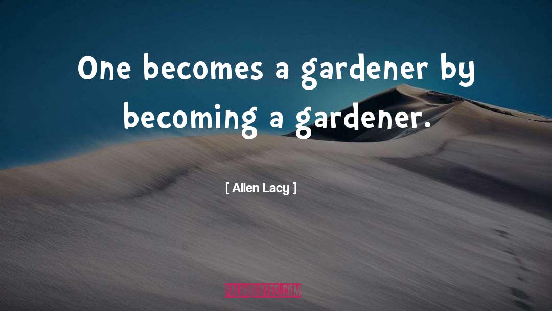 Allen Lacy Quotes: One becomes a gardener by