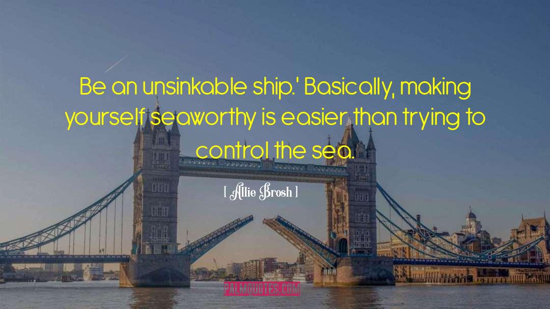 Allie Brosh Quotes: Be an unsinkable ship.' Basically,