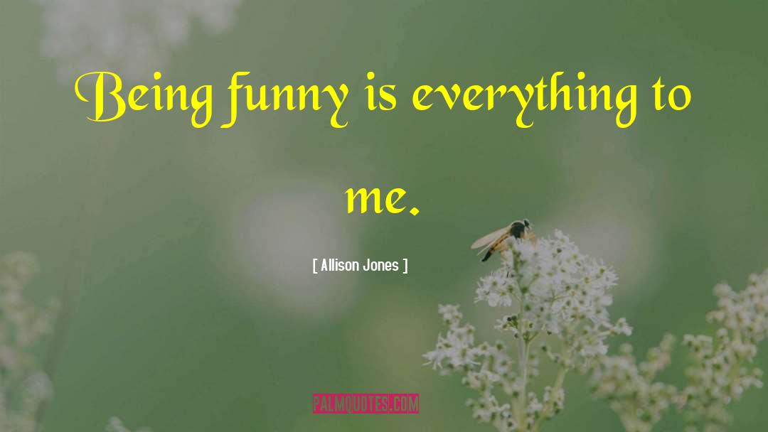Allison Jones Quotes: Being funny is everything to