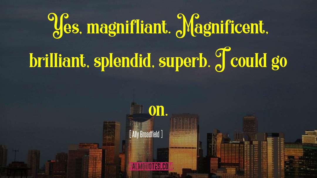Ally Broadfield Quotes: Yes, magnifliant. Magnificent, brilliant, splendid,