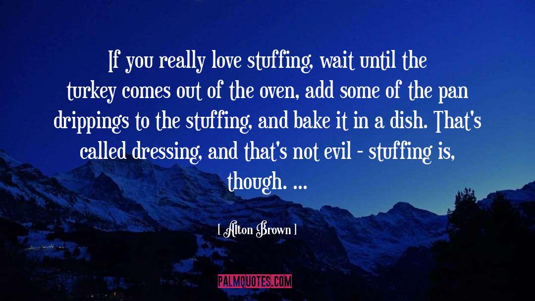 Alton Brown Quotes: If you really love stuffing,