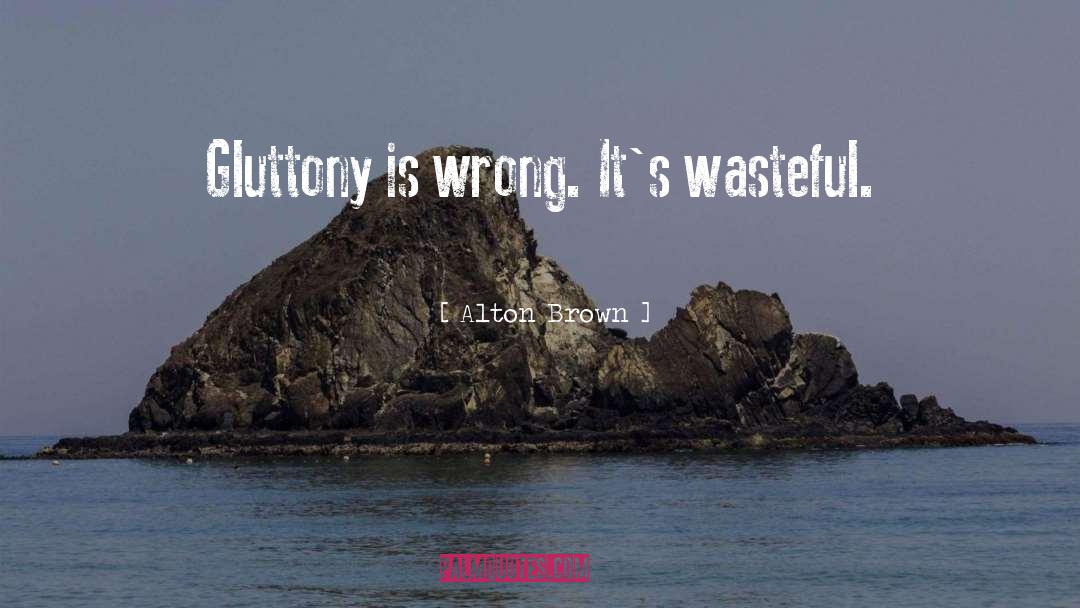 Alton Brown Quotes: Gluttony is wrong. It's wasteful.
