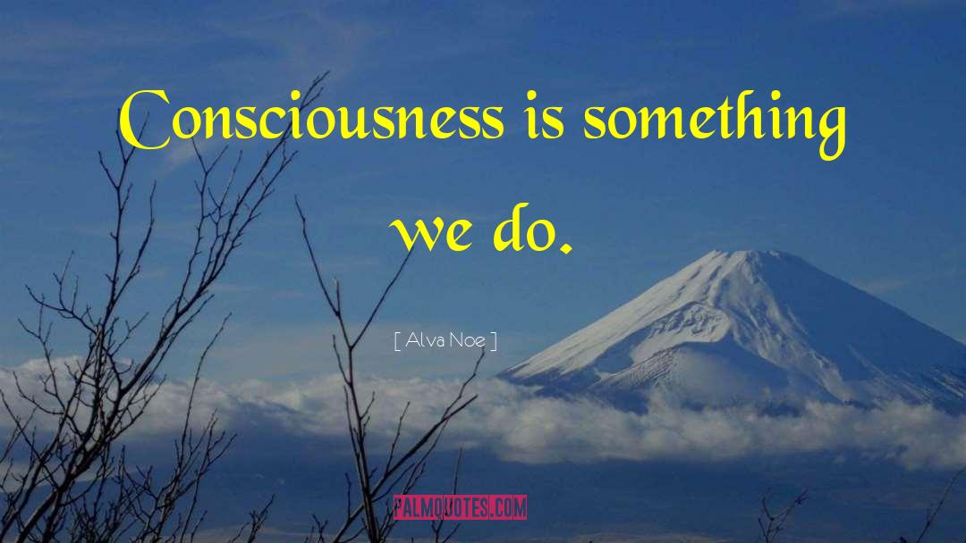 Alva Noe Quotes: Consciousness is something we do.