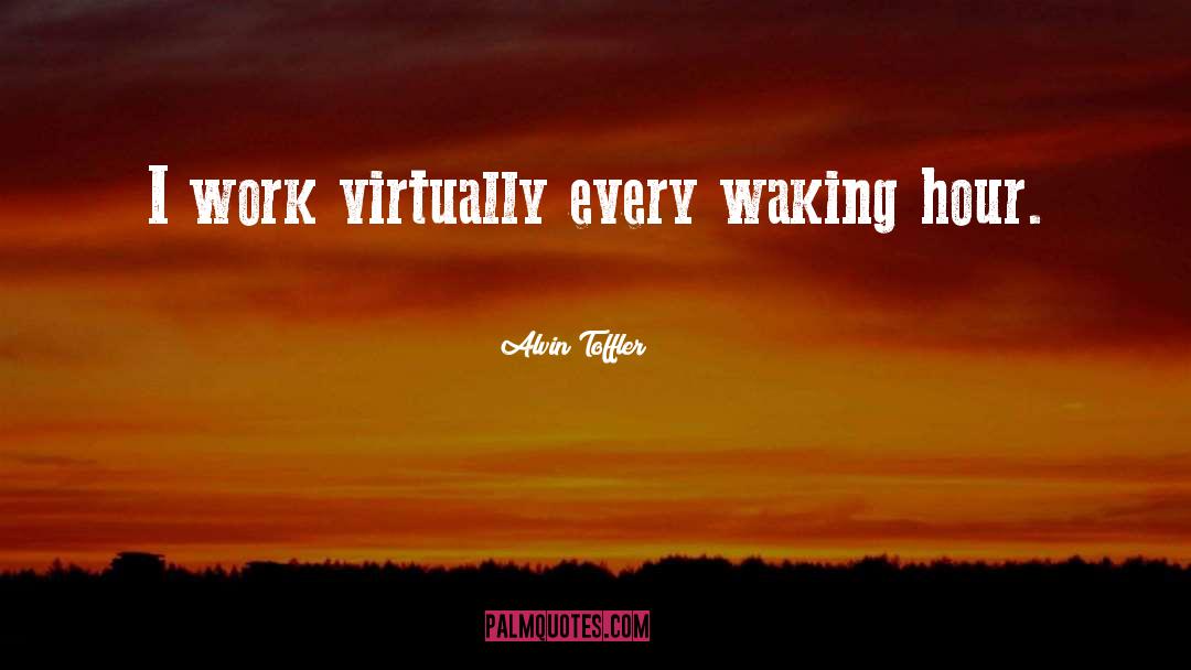 Alvin Toffler Quotes: I work virtually every waking