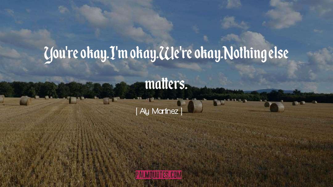 Aly Martinez Quotes: You're okay.<br />I'm okay.<br />We're