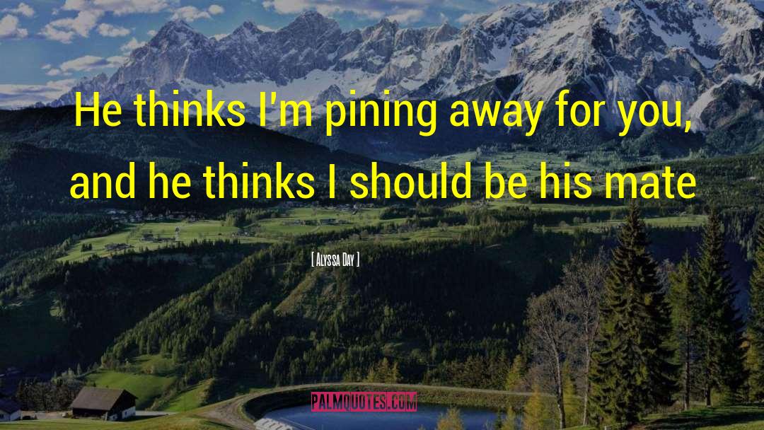 Alyssa Day Quotes: He thinks I'm pining away