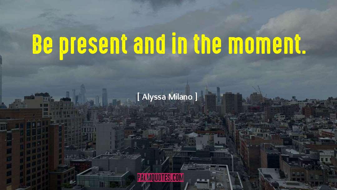 Alyssa Milano Quotes: Be present and in the
