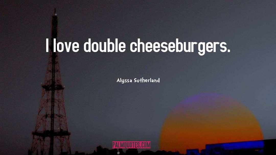 Alyssa Sutherland Quotes: I love double cheeseburgers.