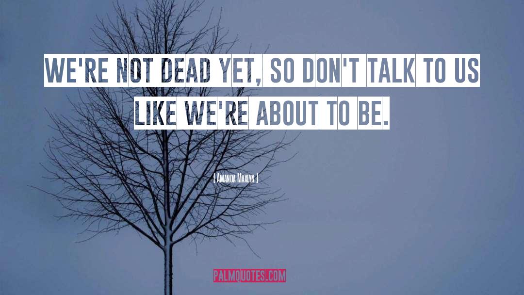 Amanda Maxlyn Quotes: We're not dead yet, so