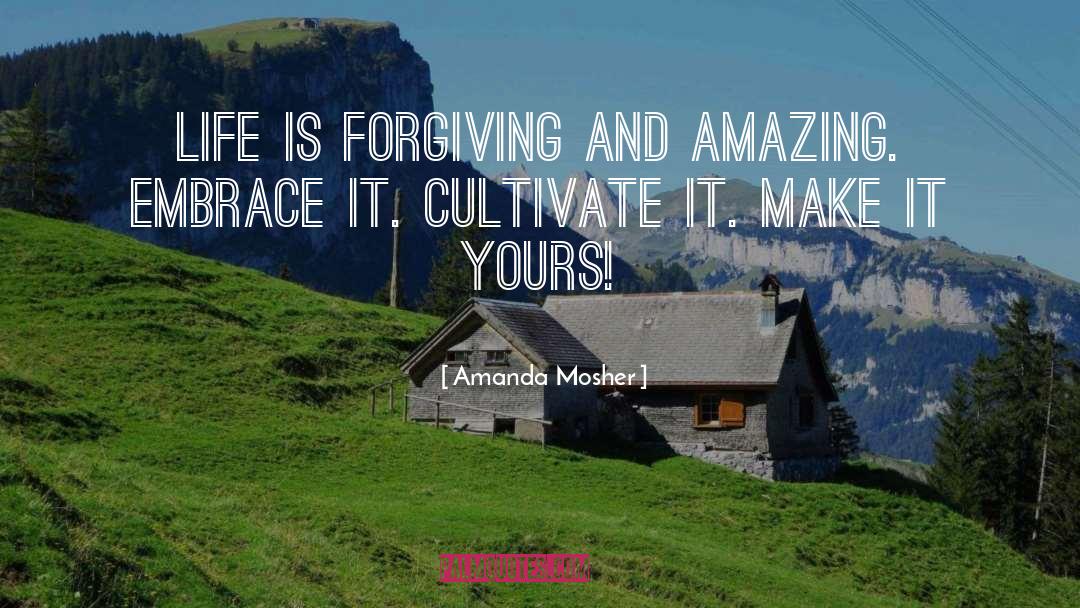 Amanda Mosher Quotes: Life is forgiving and amazing.