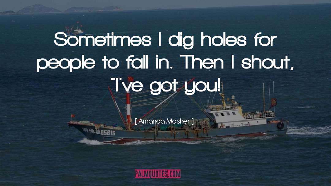 Amanda Mosher Quotes: Sometimes I dig holes for