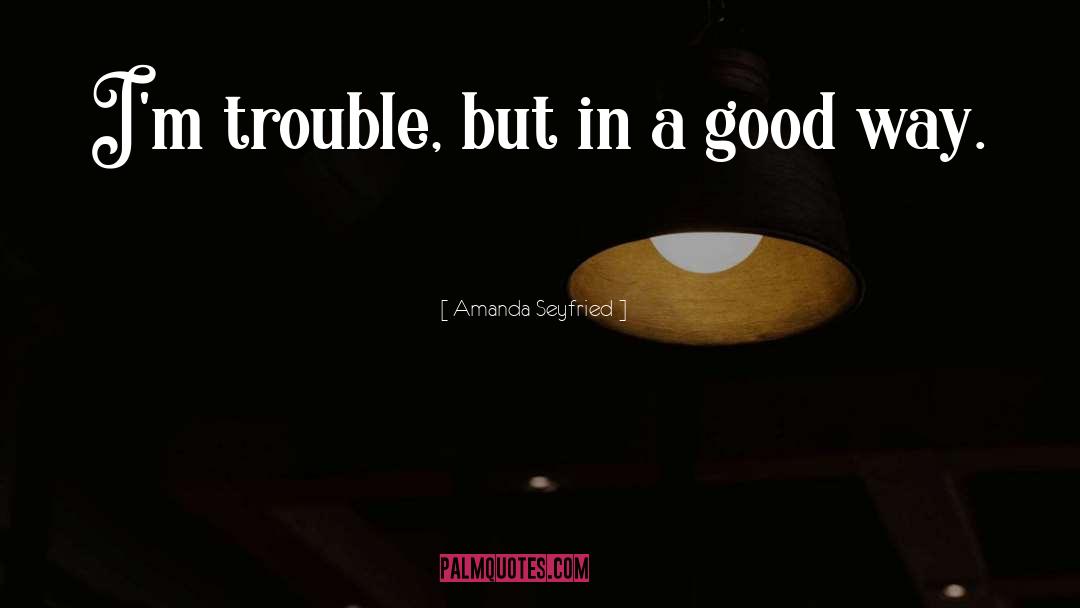 Amanda Seyfried Quotes: I'm trouble, but in a