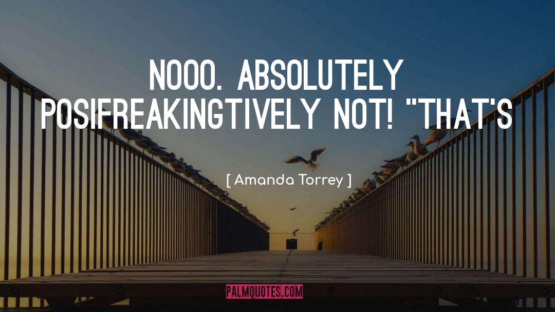 Amanda Torrey Quotes: Nooo. Absolutely posifreakingtively not! 