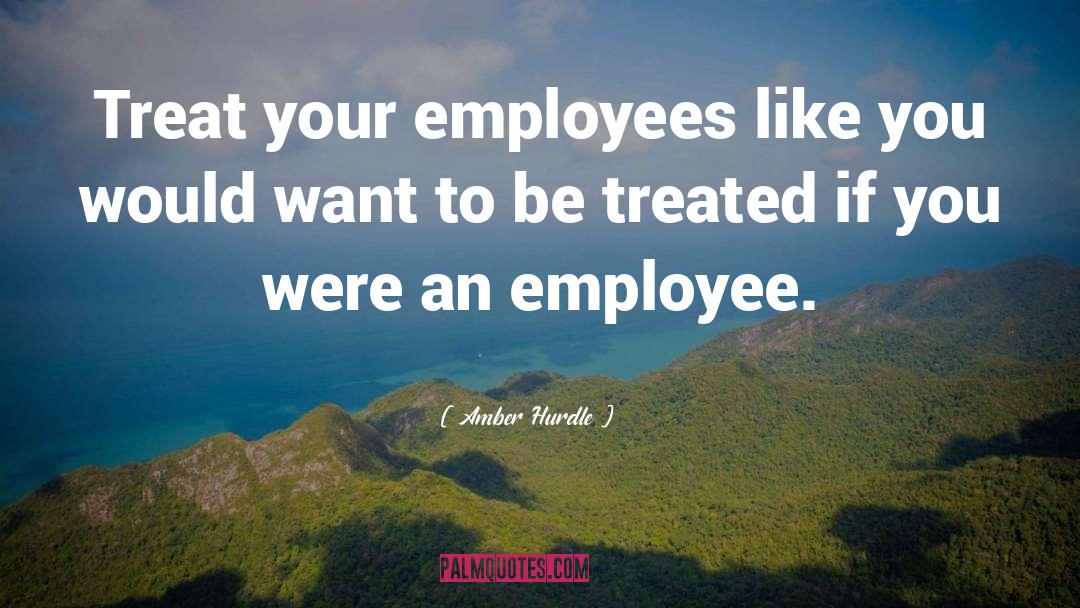 Amber Hurdle Quotes: Treat your employees like you