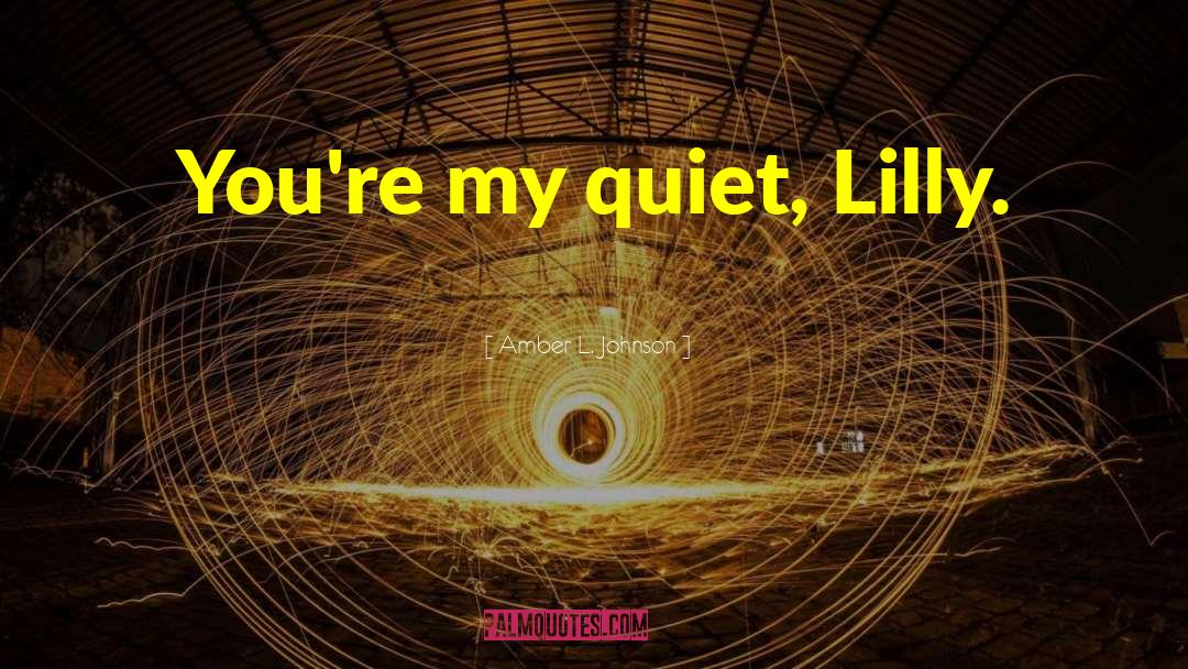 Amber L. Johnson Quotes: You're my quiet, Lilly.