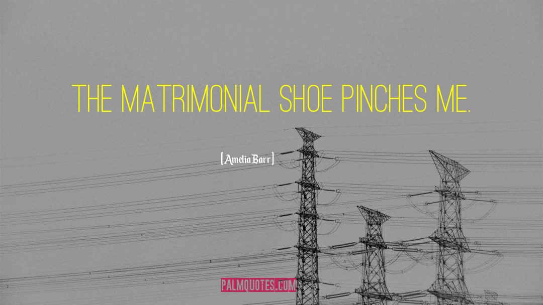 Amelia Barr Quotes: The matrimonial shoe pinches me.