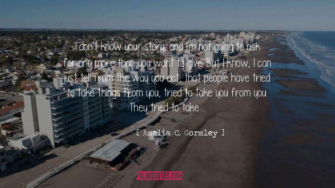 Amelia C. Gormley Quotes: I don't know your story,
