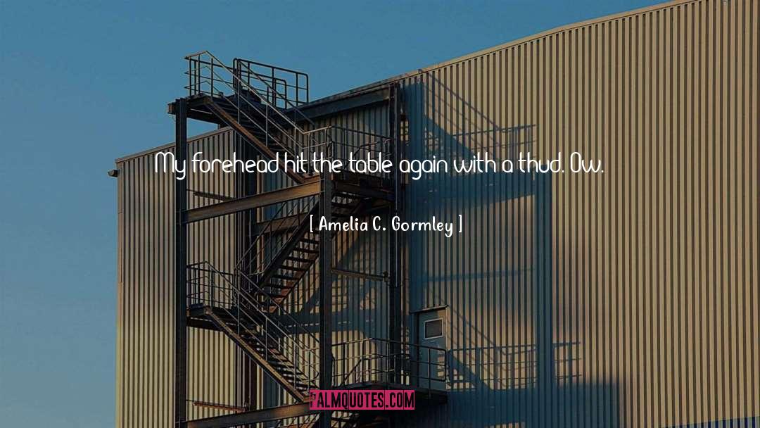 Amelia C. Gormley Quotes: My forehead hit the table