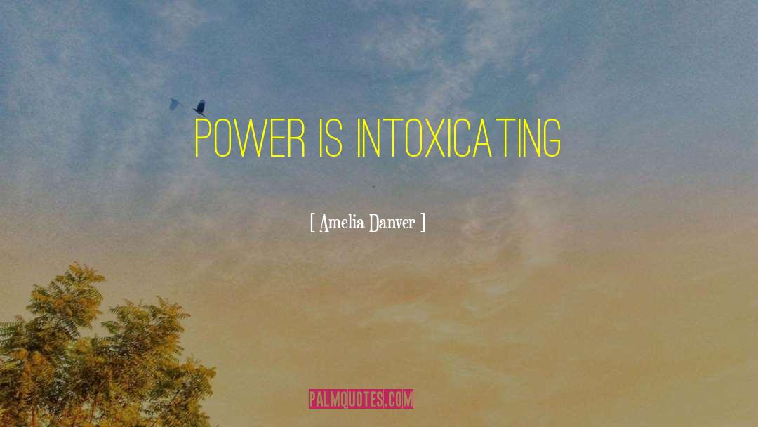 Amelia Danver Quotes: Power is intoxicating